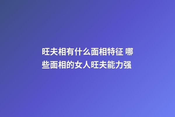 旺夫相有什么面相特征 哪些面相的女人旺夫能力强